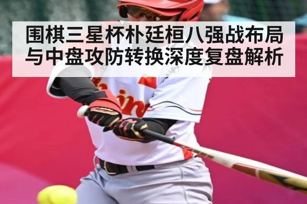 围棋三星杯朴廷桓八强战布局与中盘攻防转换深度复盘解析