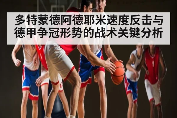 多特蒙德阿德耶米速度反击与德甲争冠形势的战术关键分析