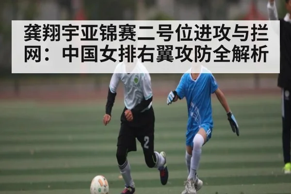 龚翔宇亚锦赛二号位进攻与拦网：中国女排右翼攻防全解析