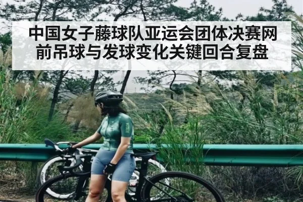 中国女子藤球队亚运会团体决赛网前吊球与发球变化关键回合复盘
