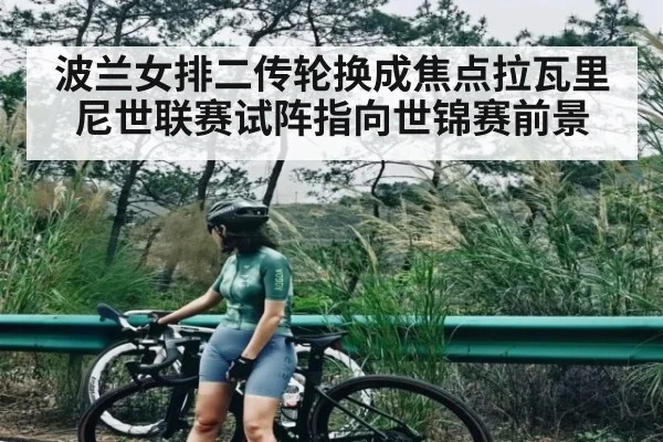 波兰女排二传轮换成焦点拉瓦里尼世联赛试阵指向世锦赛前景